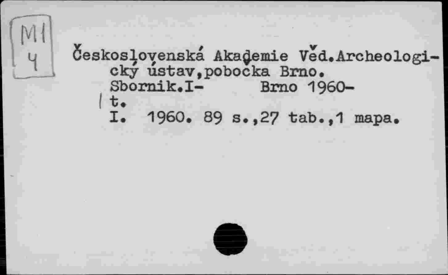 ﻿Öeskos^ovenska Akademie VecL.Archeologi-cky ustav,pobocka Brno.
Sbornik.I-I t.	Brno I960-
I. I960. 89 s.,27 tab.,1 тара.